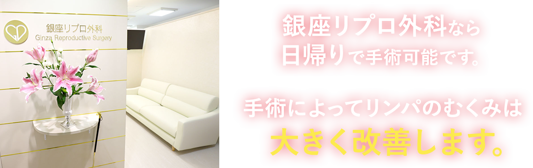 銀座リプロ外科なら日帰りで手術可能です。 手術によってリンパのむくみは大きく改善します。