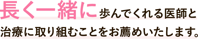 長く一緒に歩んでくれる医師と治療に取り組むことをお薦めいたします。