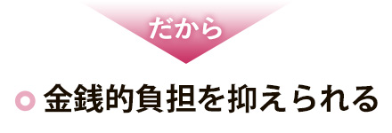 だから 金銭的負担を抑えられる
