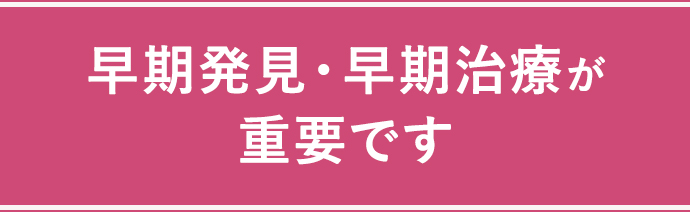 早期発見・早期治療が重要です