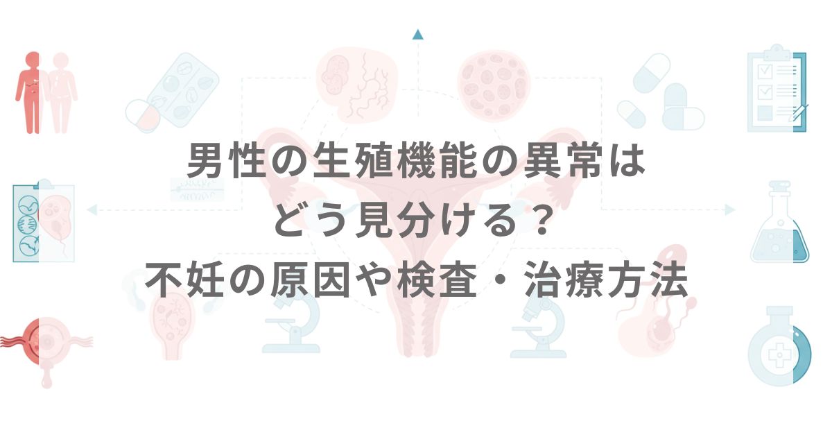 男性の生殖機能の異常はどう見分ける？不妊の原因や検査・治療方法