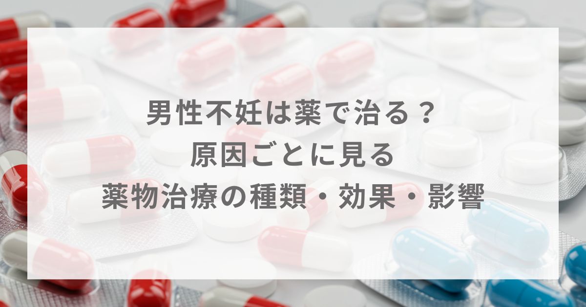 男性不妊は薬で治る？原因ごとに見る薬物治療の種類・効果・影響
